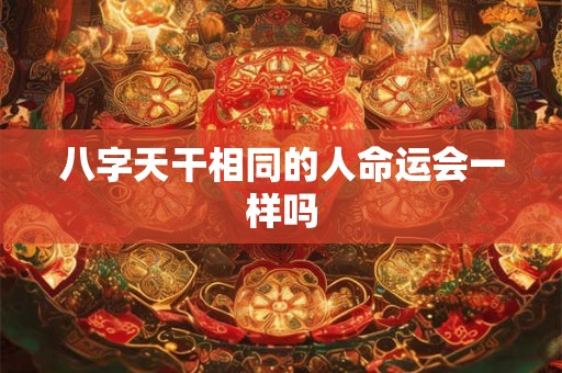 八字天干相同的人命运会一样吗