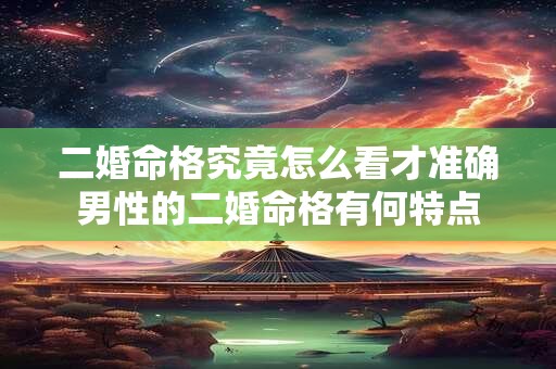 二婚命格究竟怎么看才准确男性的二婚命格有何特点
