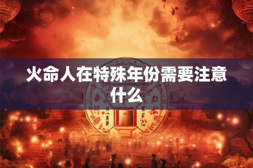 火命人在特殊年份需要注意什么