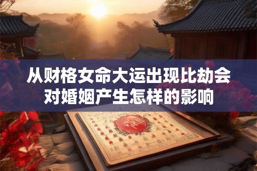 从财格女命大运出现比劫会对婚姻产生怎样的影响