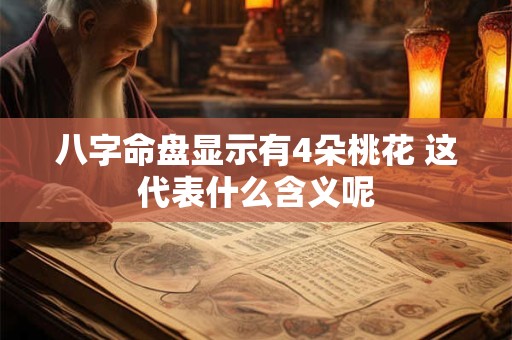 八字命盘显示有4朵桃花 这代表什么含义呢 八字命盘显示有4朵桃花 这代表什么含义呢