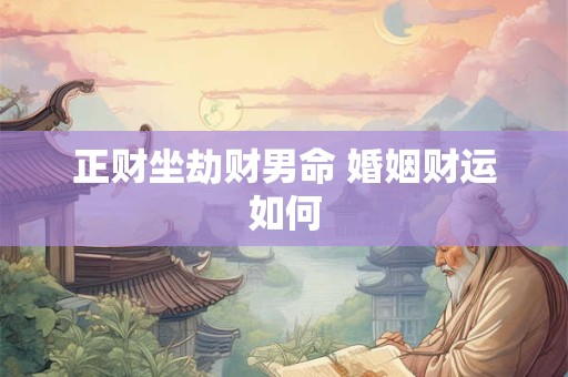 正财坐劫财男命 婚姻财运如何