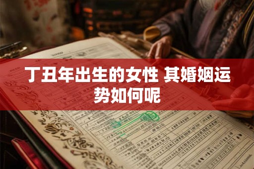 丁丑年出生的女性 其婚姻运势如何呢