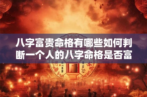 八字富贵命格有哪些如何判断一个人的八字命格是否富贵