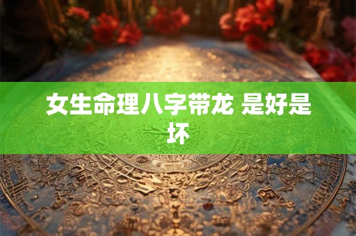 女生命理八字带龙 是好是坏