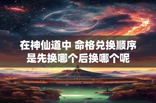 在神仙道中 命格兑换顺序是先换哪个后换哪个呢
