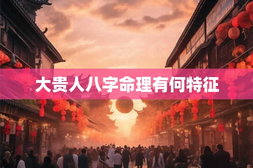 大贵人八字命理有何特征