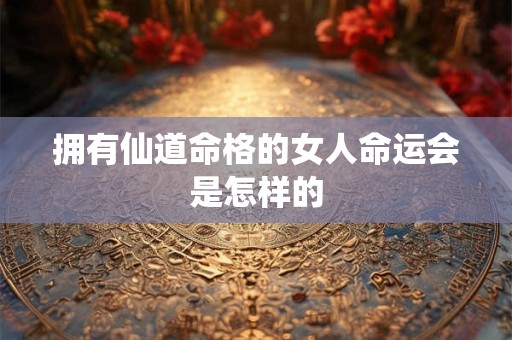 拥有仙道命格的女人命运会是怎样的