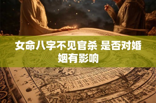 女命八字不见官杀 是否对婚姻有影响