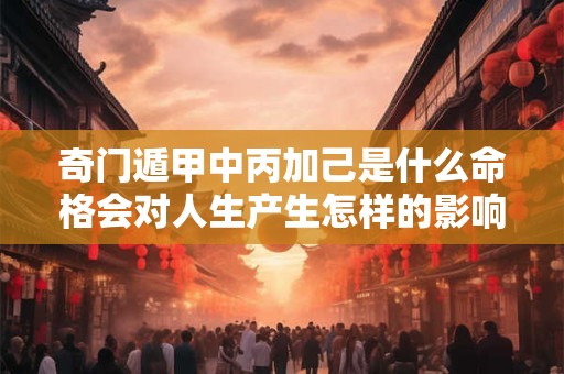 奇门遁甲中丙加己是什么命格会对人生产生怎样的影响