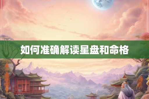 如何准确解读星盘和命格 如何准确解读星盘和命格
