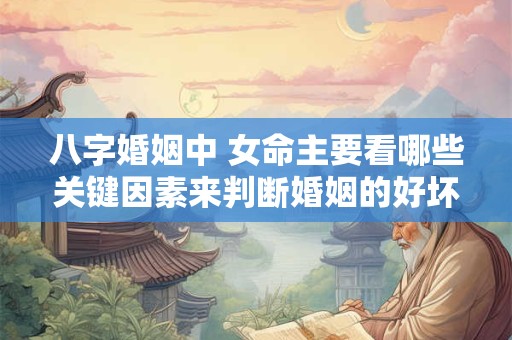 八字婚姻中 女命主要看哪些关键因素来判断婚姻的好坏