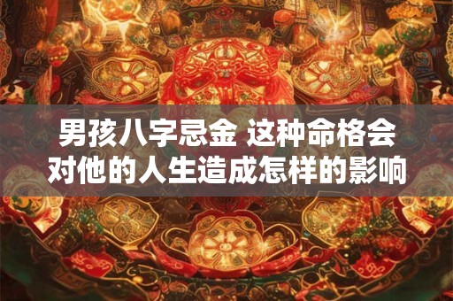 男孩八字忌金 这种命格会对他的人生造成怎样的影响