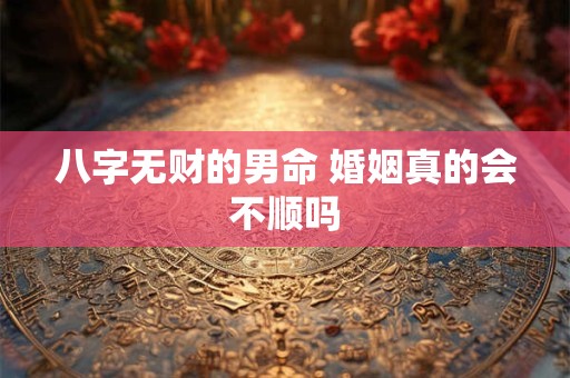 八字无财的男命 婚姻真的会不顺吗