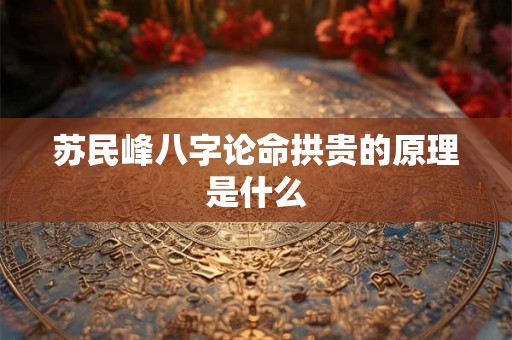 苏民峰八字论命拱贵的原理是什么