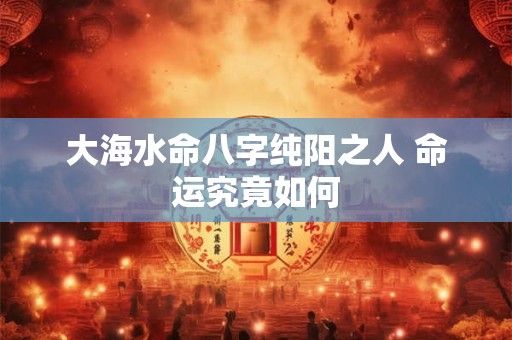 大海水命八字纯阳之人 命运究竟如何