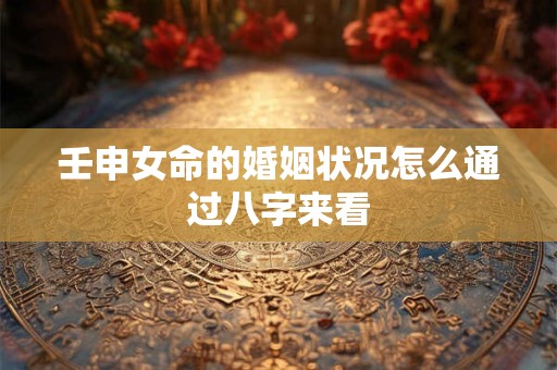 壬申女命的婚姻状况怎么通过八字来看