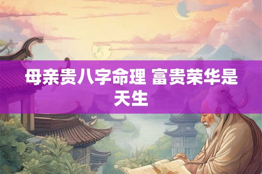 母亲贵八字命理 富贵荣华是天生