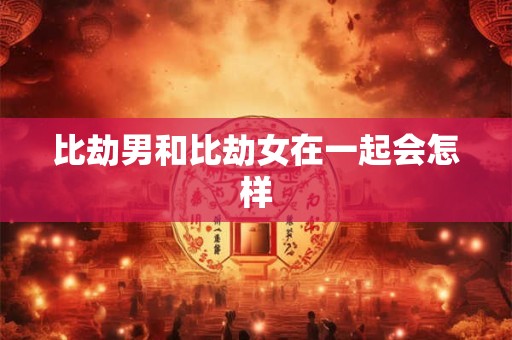 比劫男和比劫女在一起会怎样