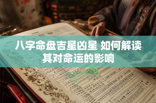 八字命盘吉星凶星 如何解读其对命运的影响