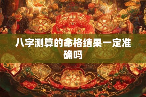 八字测算的命格结果一定准确吗