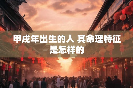 甲戌年出生的人 其命理特征是怎样的