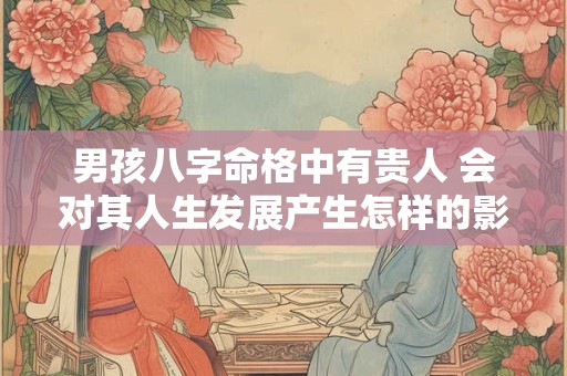 男孩八字命格中有贵人 会对其人生发展产生怎样的影响