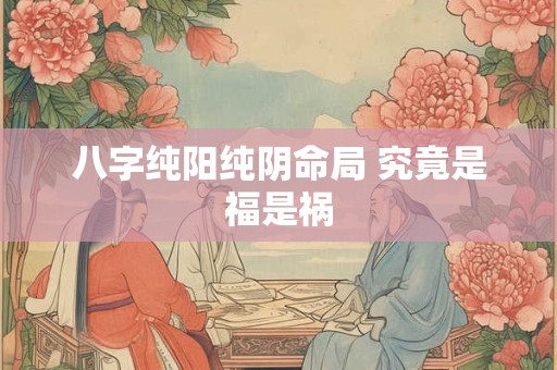八字纯阳纯阴命局 究竟是福是祸