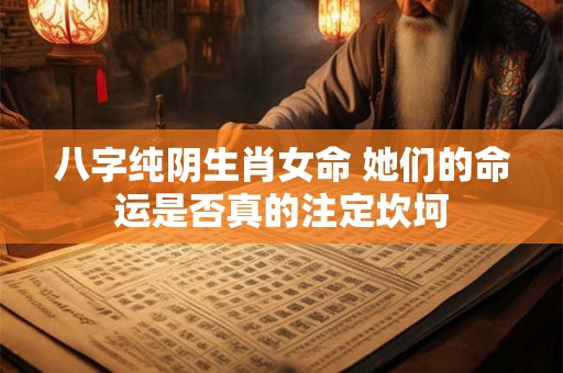 八字纯阴生肖女命 她们的命运是否真的注定坎坷