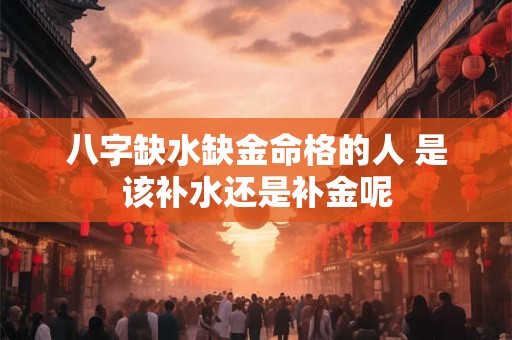八字缺水缺金命格的人 是该补水还是补金呢