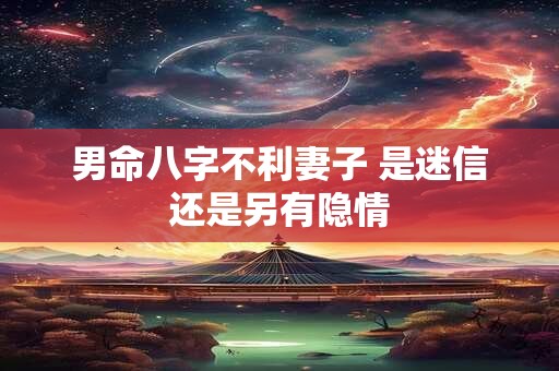 男命八字不利妻子 是迷信还是另有隐情