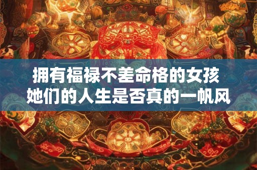 拥有福禄不差命格的女孩 她们的人生是否真的一帆风顺
