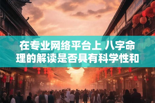 在专业网络平台上 八字命理的解读是否具有科学性和可信度