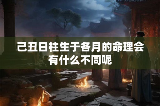 己丑日柱生于各月的命理会有什么不同呢