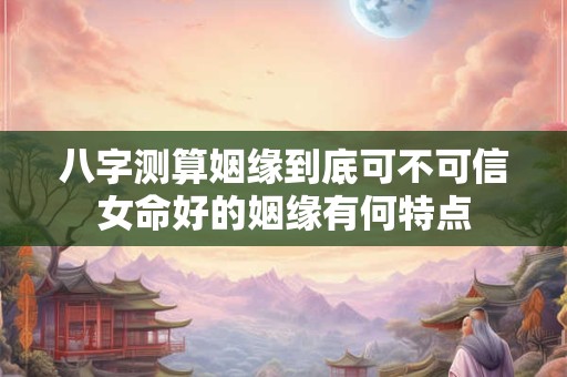 八字测算姻缘到底可不可信女命好的姻缘有何特点