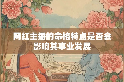 网红主播的命格特点是否会影响其事业发展