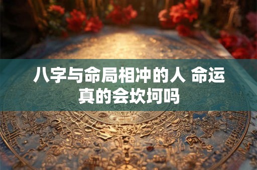 八字与命局相冲的人 命运真的会坎坷吗