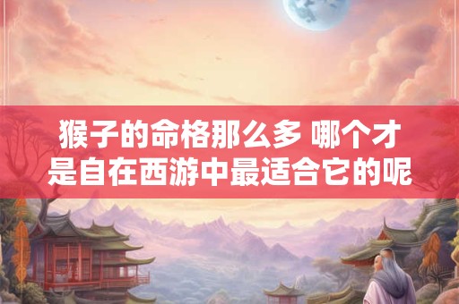 猴子的命格那么多 哪个才是自在西游中最适合它的呢
