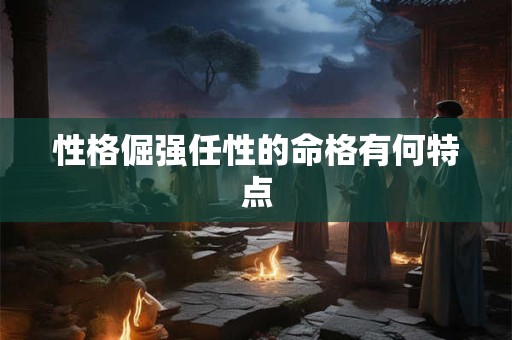性格倔强任性的命格有何特点