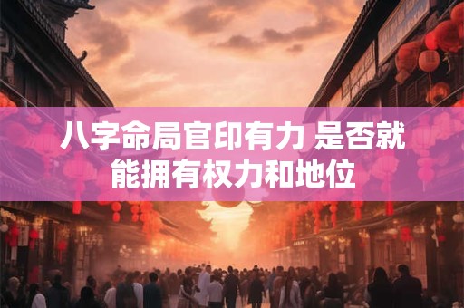 八字命局官印有力 是否就能拥有权力和地位