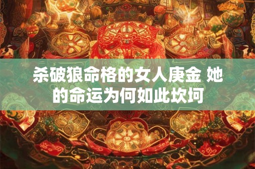 杀破狼命格的女人庚金 她的命运为何如此坎坷