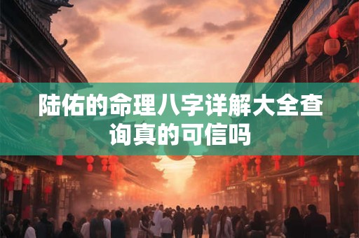 详细阅读:陆佑的命理八字详解大全查询真的可信吗 陆佑的命理八字详解大全查询真的可信吗
