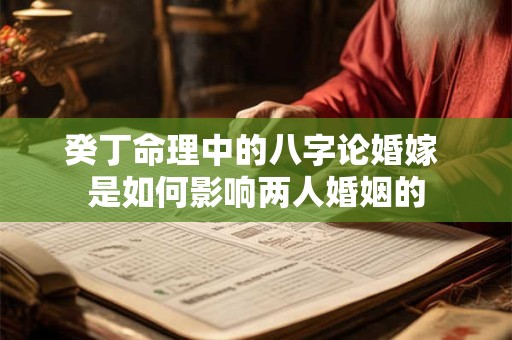 癸丁命理中的八字论婚嫁 是如何影响两人婚姻的