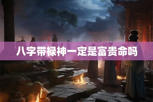 八字带禄神一定是富贵命吗