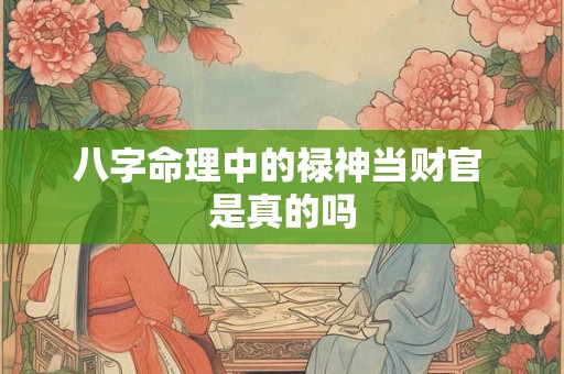 八字命理中的禄神当财官 是真的吗