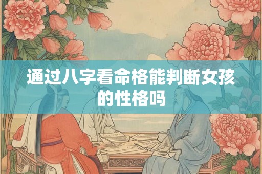通过八字看命格能判断女孩的性格吗