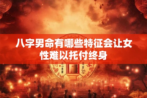 八字男命有哪些特征会让女性难以托付终身