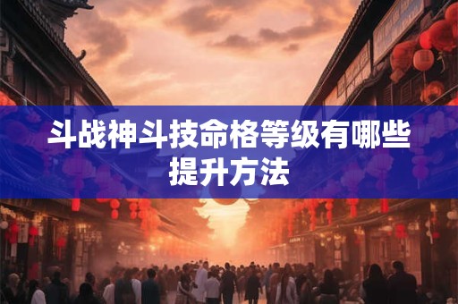 斗战神斗技命格等级有哪些提升方法