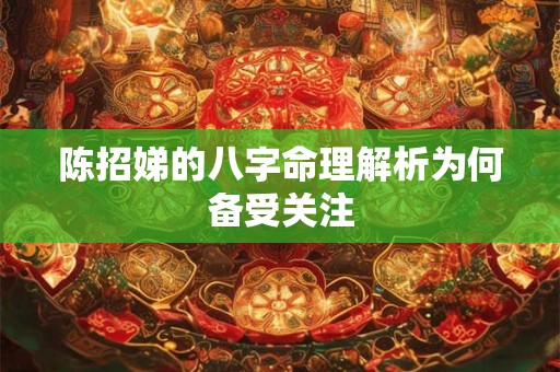 陈招娣的八字命理解析为何备受关注