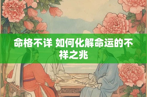 命格不详 如何化解命运的不祥之兆 命格不详 如何化解命运的不祥之兆